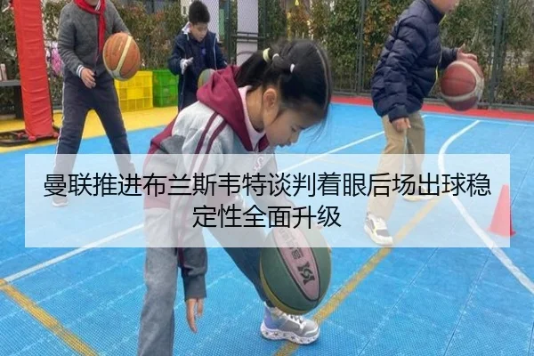曼联推进布兰斯韦特谈判着眼后场出球稳定性全面升级